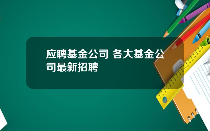 应聘基金公司 各大基金公司最新招聘